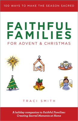 Faithful Families for Advent and Christmas: 100 Ways to Make the Season Sacred - Traci Smith