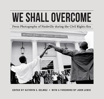 We Shall Overcome: Press Photographs of Nashville During the Civil Rights Era - Kathryn E. Delmez