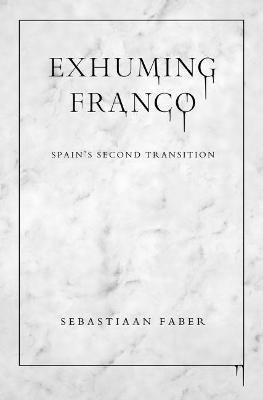 Exhuming Franco: Spain's Second Transition - Sebastiaan Faber