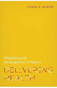 Poza produsului Delivering Health: Midwifery and Development in Mexico - Lydia Z. Dixon