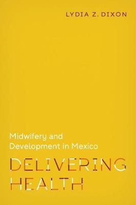 Delivering Health: Midwifery and Development in Mexico - Lydia Z. Dixon
