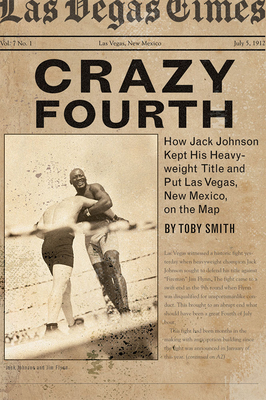 Crazy Fourth: How Jack Johnson Kept His Heavyweight Title and Put Las Vegas, New Mexico, on the Map - Toby Smith