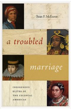 Coperta cărții 'A Troubled Marriage: Indigenous Elites of the Colonial Americas - Sean F. Mcenroe'