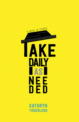 Take Daily as Needed: A Novel in Stories - Kathryn Trueblood