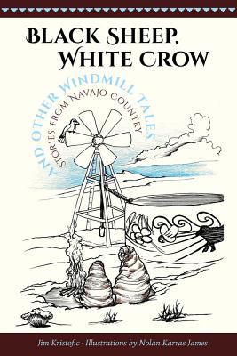 Black Sheep, White Crow and Other Windmill Tales: Stories from Navajo Country - Jim Kristofic