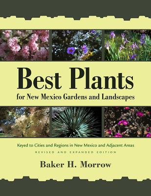 Best Plants for New Mexico Gardens and Landscapes: Keyed to Cities and Regions in New Mexico and Adjacent Areas, Revised and Expanded Edition - Baker H. Morrow