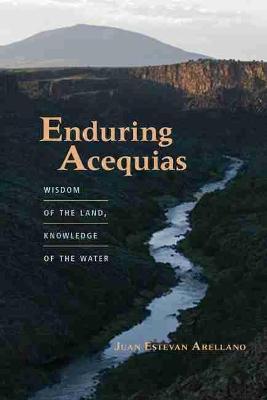 Enduring Acequias: Wisdom of the Land, Knowledge of the Water - Juan Estevan Arellano
