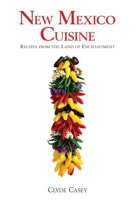 New Mexico Cuisine: Recipes from the Land of Enchantment - Clyde Casey