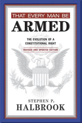 That Every Man Be Armed: The Evolution of a Constitutional Right - Stephen P. Halbrook