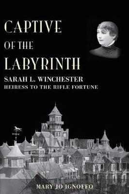 Captive of the Labyrinth: Sarah L. Winchester, Heiress to the Rifle Fortune - Mary Jo Ignoffo