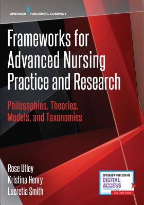 Frameworks for Advanced Nursing Practice and Research: Philosophies, Theories, Models, and Taxonomies - Rose Utley