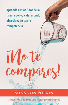 �No Te Compares!: Aprende a Vivir Libre de la Tiran�a del Yo Y del Mundo Obsesionado Con La Competencia - Shannon Popkin