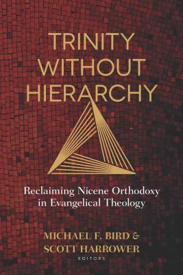 Trinity Without Hierarchy: Reclaiming Nicene Orthodoxy in Evangelical Theology - Michael Bird