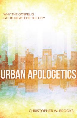 Urban Apologetics: Why the Gospel Is Good News for the City - Christopher Brooks
