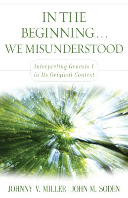 In the Beginning... We Misunderstood: Interpreting Genesis 1 in Its Original Context - Johnny V. Miller