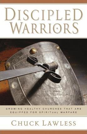 Discipled Warriors: Growing Healthy Churches That Are Equipped for Spiritual Warfare - Chuck Lawless