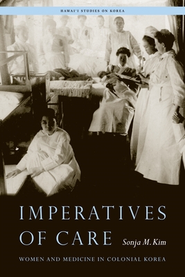 Imperatives of Care: Women and Medicine in Colonial Korea - Sonja M. Kim