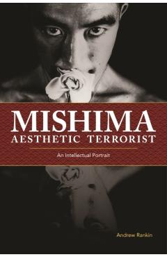 Mishima, Aesthetic Terrorist: An Intellectual Portrait - Andrew Rankin