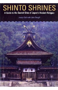 Shinto Shrines: A Guide to the Sacred Sites of Japan's Ancient Religion - Joseph Cali