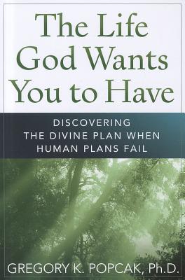 The Life God Wants You to Have: Discovering the Divine Plan When Human Plans Fail - Gregory K. Popcak