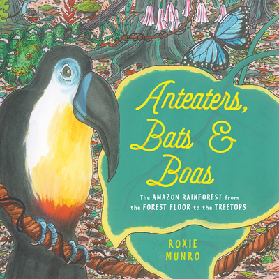 Anteaters, Bats & Boas: The Amazon Rainforest from the Forest Floor to the Treetops - Roxie Munro