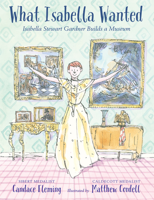 What Isabella Wanted: Isabella Stewart Gardner Builds a Museum - Candace Fleming