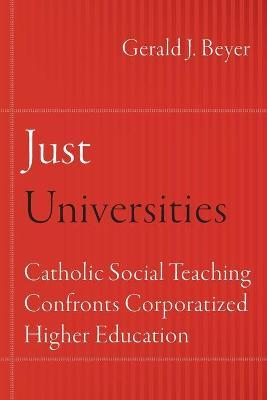 Just Universities: Catholic Social Teaching Confronts Corporatized Higher Education - Gerald J. Beyer