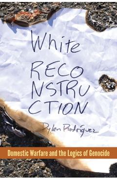 White Reconstruction: Domestic Warfare and the Logics of Genocide - Dylan Rodrguez