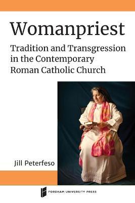 Womanpriest: Tradition and Transgression in the Contemporary Roman Catholic Church - Jill Peterfeso