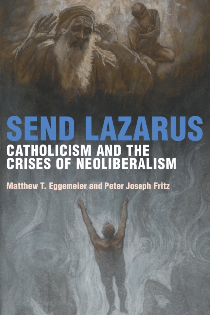 Send Lazarus: Catholicism and the Crises of Neoliberalism - Matthew T. Eggemeier