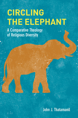 Circling the Elephant: A Comparative Theology of Religious Diversity - John J. Thatamanil