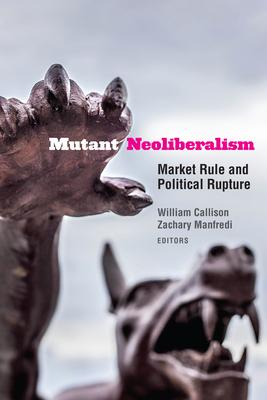 Mutant Neoliberalism: Market Rule and Political Rupture - William Callison