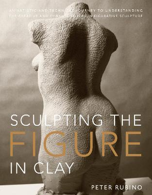 Sculpting the Figure in Clay: An Artistic and Technical Journey to Understanding the Creative and Dynamic Forces in Figurative Sculpture - Peter Rubino