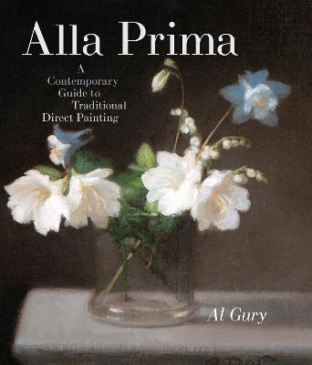 Alla Prima: A Contemporary Guide to Traditional Direct Painting - Al Gury