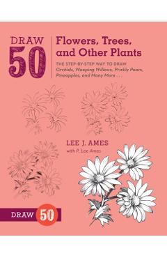 Draw 50 Flowers, Trees, and Other Plants: The Step-By-Step Way to Draw Orchids, Weeping Willows, Prickly Pears, Pineapples, and Many More... - Lee J. Ames
