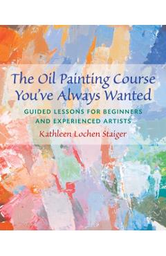 The Oil Painting Course You've Always Wanted: Guided Lessons for Beginners & Experienced Artists - Kathleen Staiger