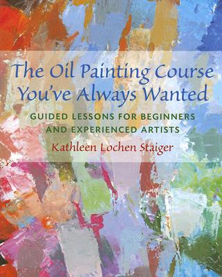 The Oil Painting Course You've Always Wanted: Guided Lessons for Beginners & Experienced Artists - Kathleen Staiger