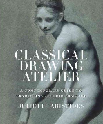 Classical Drawing Atelier: A Contemporary Guide to Traditional Studio Practice - Juliette Aristides