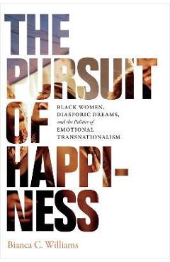 Poza produsului The Pursuit of Happiness: Black Women, Diasporic Dreams, and the Politics of Emotional Transnationalism - Bianca C. Williams