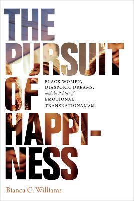 The Pursuit of Happiness: Black Women, Diasporic Dreams, and the Politics of Emotional Transnationalism - Bianca C. Williams