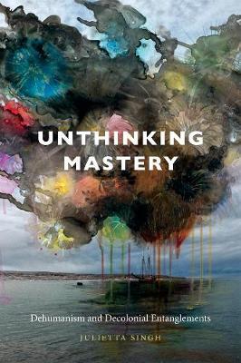 Unthinking Mastery: Dehumanism and Decolonial Entanglements - Julietta Singh