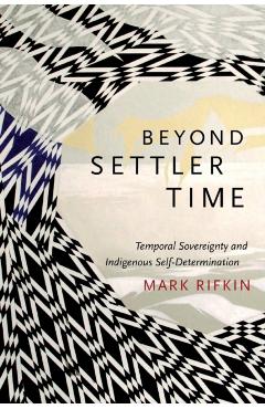 Beyond Settler Time: Temporal Sovereignty and Indigenous Self-Determination - Mark Rifkin