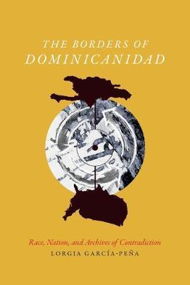 The Borders of Dominicanidad: Race, Nation, and Archives of Contradiction - Lorgia Garc�a-pe�a