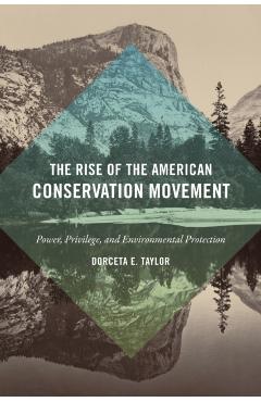 The Rise of the American Conservation Movement: Power, Privilege, and Environmental Protection - Dorceta E. Taylor