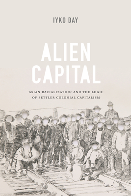 Alien Capital: Asian Racialization and the Logic of Settler Colonial Capitalism - Iyko Day