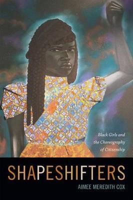 Shapeshifters: Black Girls and the Choreography of Citizenship - Aimee Meredith Cox