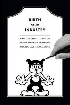 Birth of an Industry: Blackface Minstrelsy and the Rise of American Animation - Nicholas Sammond