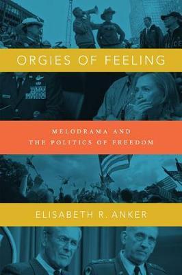 Orgies of Feeling: Melodrama and the Politics of Freedom - Elisabeth Robin Anker