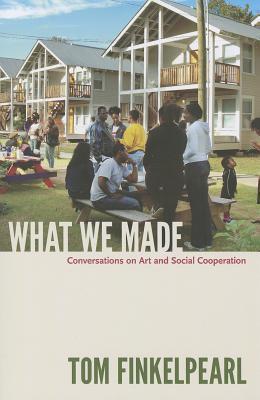 What We Made: Conversations on Art and Social Cooperation - Tom Finkelpearl