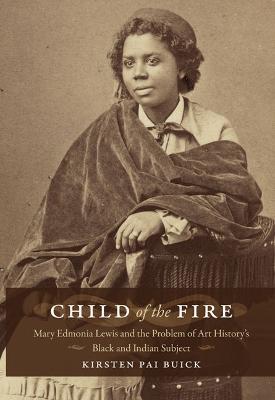 Child of the Fire: Mary Edmonia Lewis and the Problem of Art History's Black and Indian Subject - Kirsten Buick